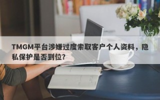 TMGM平台涉嫌过度索取客户个人资料，隐私保护是否到位？