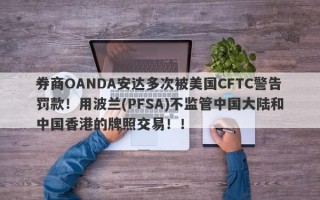 券商OANDA安达多次被美国CFTC警告罚款！用波兰(PFSA)不监管中国大陆和中国香港的牌照交易！！