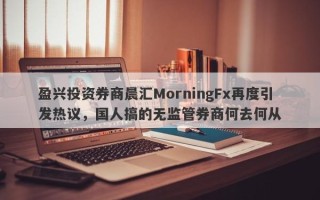 盈兴投资券商晨汇MorningFx再度引发热议，国人搞的无监管券商何去何从