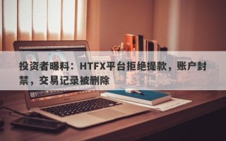 投资者曝料：HTFX平台拒绝提款，账户封禁，交易记录被删除