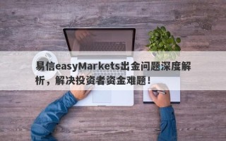 易信easyMarkets出金问题深度解析，解决投资者资金难题！