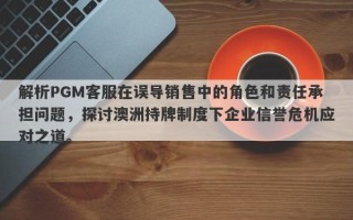 解析PGM客服在误导销售中的角色和责任承担问题，探讨澳洲持牌制度下企业信誉危机应对之道。