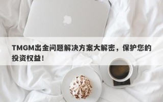 TMGM出金问题解决方案大解密，保护您的投资权益！