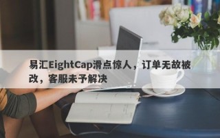 易汇EightCap滑点惊人，订单无故被改，客服未予解决