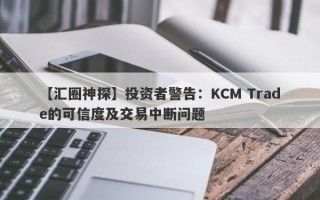 【汇圈神探】投资者警告：KCM Trade的可信度及交易中断问题