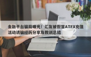 金融平台骗局曝光！汇友被假冒ATFX充值活动诱骗经历分享及教训总结