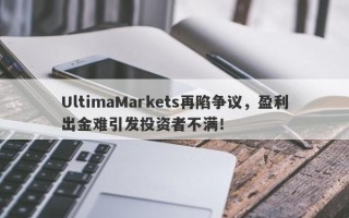 UltimaMarkets再陷争议，盈利出金难引发投资者不满！