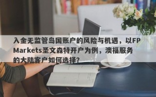 入金无监管岛国账户的风险与机遇，以FP Markets圣文森特开户为例，澳福服务的大陆客户如何选择？