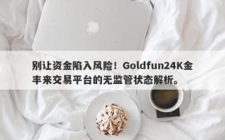 别让资金陷入风险！Goldfun24K金丰来交易平台的无监管状态解析。