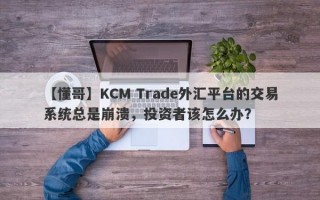 【懂哥】KCM Trade外汇平台的交易系统总是崩溃，投资者该怎么办？