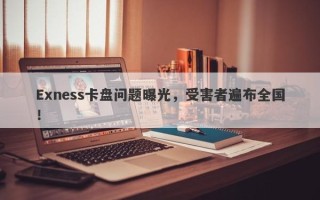 Exness卡盘问题曝光，受害者遍布全国！