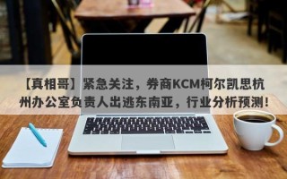 【真相哥】紧急关注，券商KCM柯尔凯思杭州办公室负责人出逃东南亚，行业分析预测！