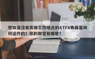 想知道没有实体工作地点的ATFX券商是如何运作的？你的期望有哪些？