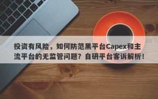 投资有风险，如何防范黑平台Capex和主流平台的无监管问题？自研平台客诉解析！