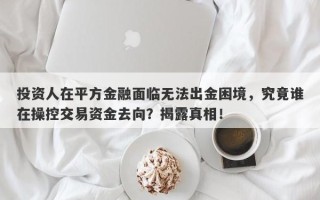 投资人在平方金融面临无法出金困境，究竟谁在操控交易资金去向？揭露真相！