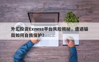 外汇投资Exness平台风险揭秘，遭遇骗局如何自我保护？