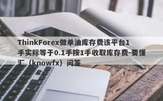 ThinkForex做单油库存费该平台1手实际等于0.1手按1手收取库存费-要懂汇（knowfx）问答