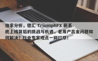 独家分析，德汇 TriumphFX 新系统上线背后的挑战与机遇，老用户出金问题如何解决？行业专家观点一网打尽！