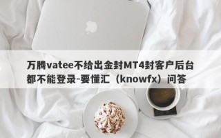 万腾vatee不给出金封MT4封客户后台都不能登录-要懂汇（knowfx）问答