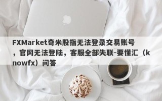 FXMarket奇米股指无法登录交易账号，官网无法登陆，客服全部失联-要懂汇（knowfx）问答