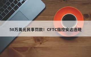 50万美元民事罚款！CFTC指控安达违规