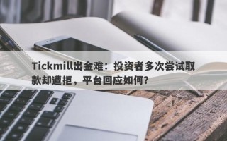 Tickmill出金难：投资者多次尝试取款却遭拒，平台回应如何？