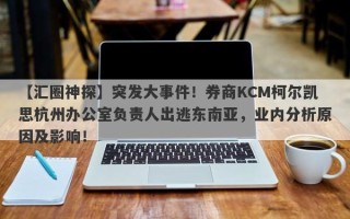 【汇圈神探】突发大事件！券商KCM柯尔凯思杭州办公室负责人出逃东南亚，业内分析原因及影响！