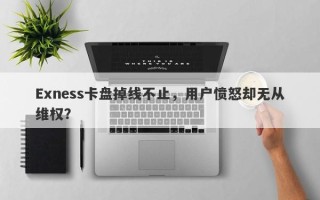 Exness卡盘掉线不止，用户愤怒却无从维权？