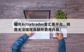 曝光Activtrades爱汇黑平台，揭露无法提现及额外费用内幕！