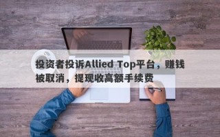 投资者投诉Allied Top平台，赚钱被取消，提现收高额手续费