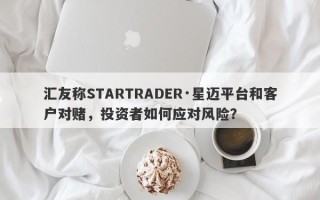 汇友称STARTRADER·星迈平台和客户对赌，投资者如何应对风险？