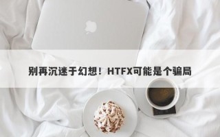 别再沉迷于幻想！HTFX可能是个骗局