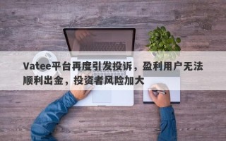 Vatee平台再度引发投诉，盈利用户无法顺利出金，投资者风险加大