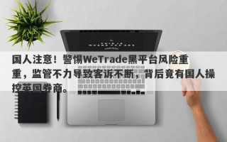 国人注意！警惕WeTrade黑平台风险重重，监管不力导致客诉不断，背后竟有国人操控英国券商。