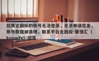 在鹰达国际的账号无法登录，无法申请出金，账号数据被清理，联系平台无回应-要懂汇（knowfx）问答