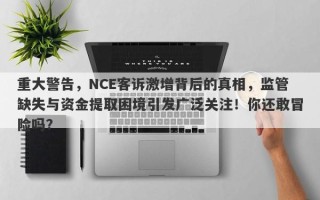 重大警告，NCE客诉激增背后的真相，监管缺失与资金提取困境引发广泛关注！你还敢冒险吗？