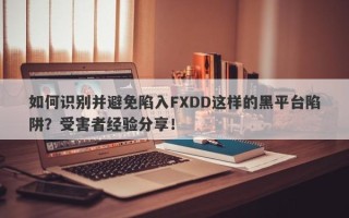 如何识别并避免陷入FXDD这样的黑平台陷阱？受害者经验分享！