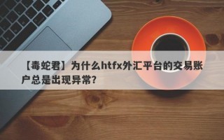 【毒蛇君】为什么htfx外汇平台的交易账户总是出现异常？