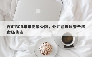 百汇BCR年末促销受阻，外汇管理局警告成市场焦点