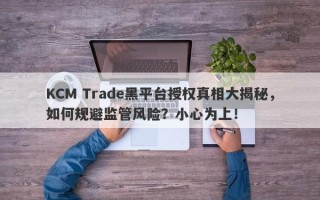 KCM Trade黑平台授权真相大揭秘，如何规避监管风险？小心为上！