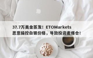 37.7万美金蒸发！ETOMarkets恶意操控白银价格，导致投资者爆仓！