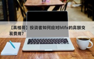 【真相哥】投资者如何应对htfx的高额交易费用？