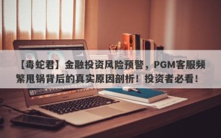 【毒蛇君】金融投资风险预警，PGM客服频繁甩锅背后的真实原因剖析！投资者必看！