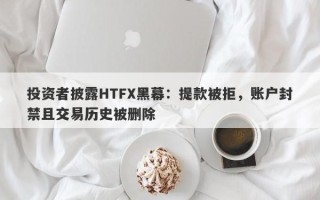 投资者披露HTFX黑幕：提款被拒，账户封禁且交易历史被删除