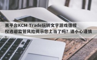 黑平台KCM Trade玩转文字游戏借授权逃避监管风险揭示您上当了吗？请小心谨慎！