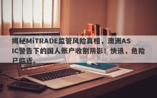 揭秘MiTRADE监管风险真相，澳洲ASIC警告下的国人账户收割阴影！快讯，危险已临近。