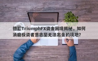 德汇TriumphFX资金困境揭秘，如何消磨投资者意志至无法出金的境地？