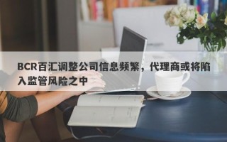 BCR百汇调整公司信息频繁，代理商或将陷入监管风险之中