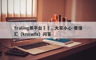 Traling黑平台詐騙，大家小心-要懂汇（knowfx）问答