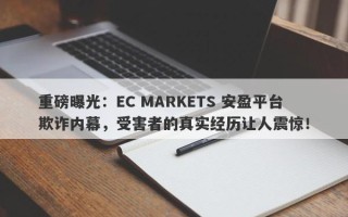 重磅曝光：EC MARKETS 安盈平台欺诈内幕，受害者的真实经历让人震惊！